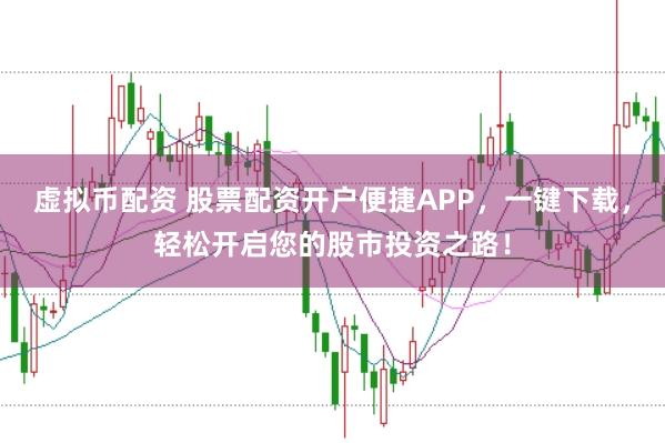 虚拟币配资 股票配资开户便捷APP，一键下载，轻松开启您的股市投资之路！