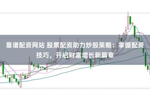 靠谱配资网站 股票配资助力炒股策略：掌握配资技巧，开启财富增长新篇章