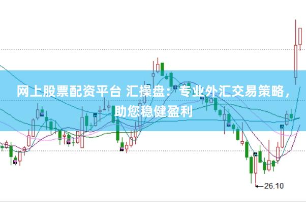 网上股票配资平台 汇操盘：专业外汇交易策略，助您稳健盈利