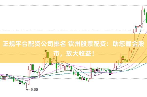 正规平台配资公司排名 钦州股票配资：助您掘金股市，放大收益！