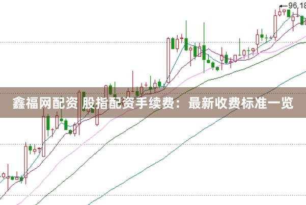 鑫福网配资 股指配资手续费：最新收费标准一览