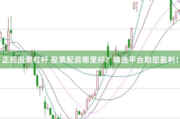 正规股票杠杆 股票配资哪里好？精选平台助您盈利！