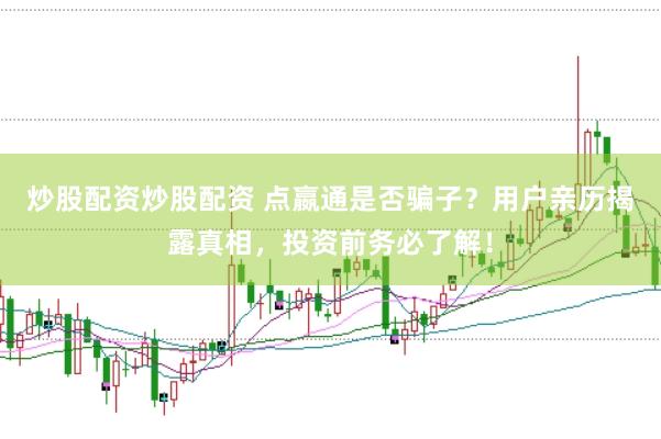 炒股配资炒股配资 点嬴通是否骗子？用户亲历揭露真相，投资前务必了解！