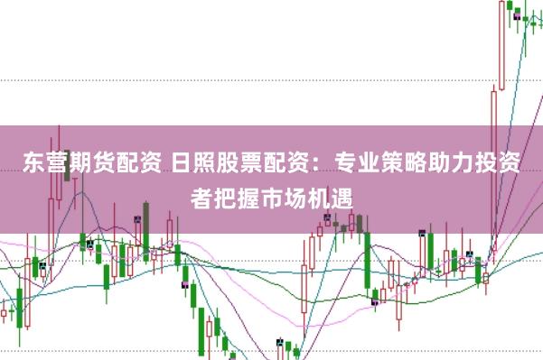 东营期货配资 日照股票配资：专业策略助力投资者把握市场机遇
