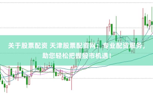 关于股票配资 天津股票配资网：专业配资服务，助您轻松把握股市机遇！