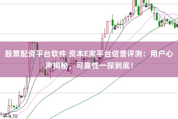 股票配资平台软件 资本E家平台信誉评测：用户心声揭秘，可靠性一探到底！