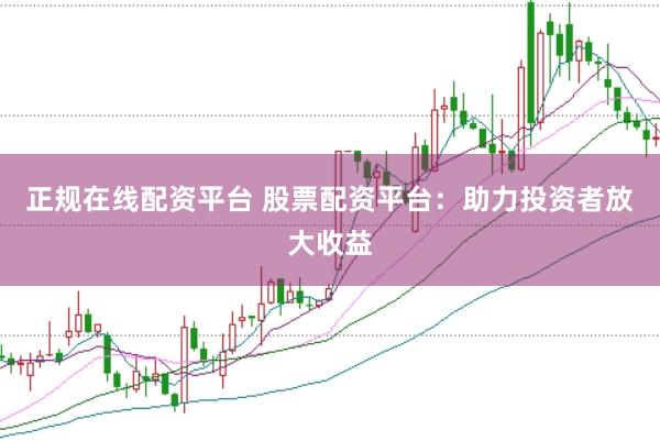 正规在线配资平台 股票配资平台：助力投资者放大收益