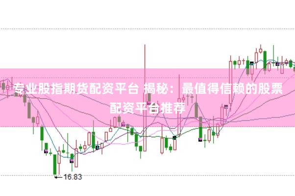 专业股指期货配资平台 揭秘：最值得信赖的股票配资平台推荐