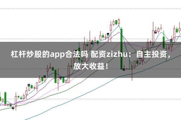 杠杆炒股的app合法吗 配资zizhu：自主投资，放大收益！