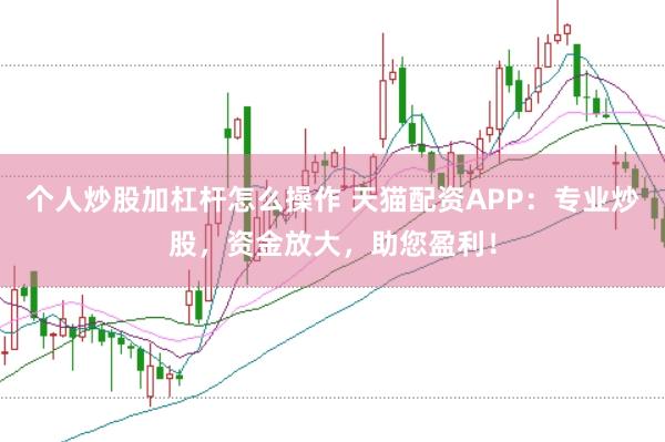 个人炒股加杠杆怎么操作 天猫配资APP：专业炒股，资金放大，助您盈利！