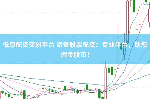 低息配资交易平台 诸暨股票配资：专业平台，助您掘金股市！