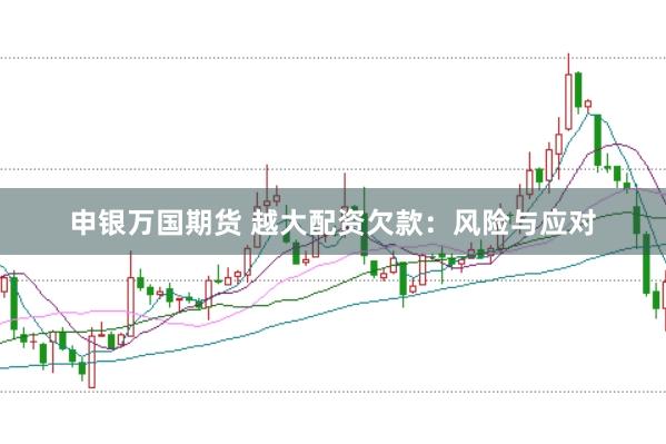 申银万国期货 越大配资欠款：风险与应对