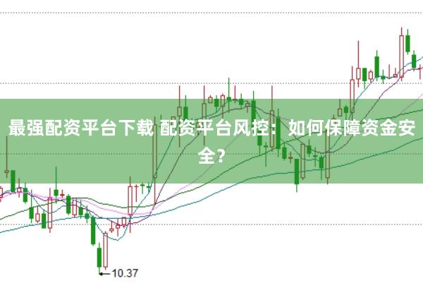 最强配资平台下载 配资平台风控：如何保障资金安全？