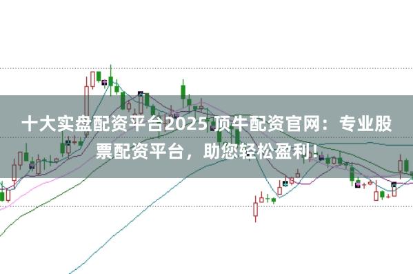 十大实盘配资平台2025 顶牛配资官网：专业股票配资平台，助您轻松盈利！