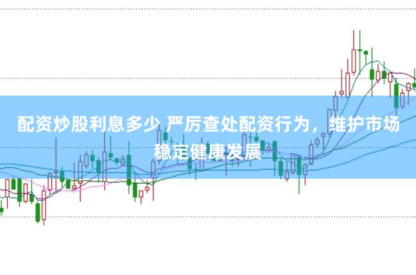 配资炒股利息多少 严厉查处配资行为，维护市场稳定健康发展