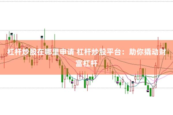 杠杆炒股在哪里申请 杠杆炒股平台：助你撬动财富杠杆