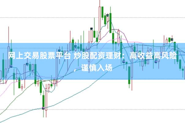 网上交易股票平台 炒股配资理财：高收益高风险，谨慎入场