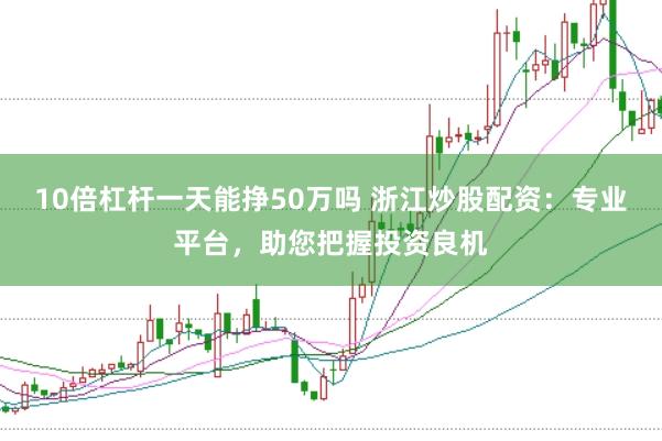 10倍杠杆一天能挣50万吗 浙江炒股配资：专业平台，助您把握投资良机