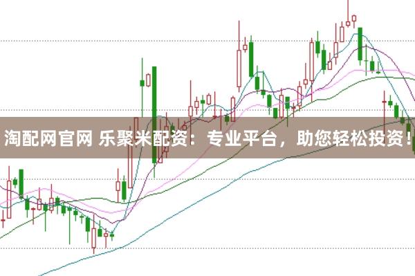 淘配网官网 乐聚米配资：专业平台，助您轻松投资！