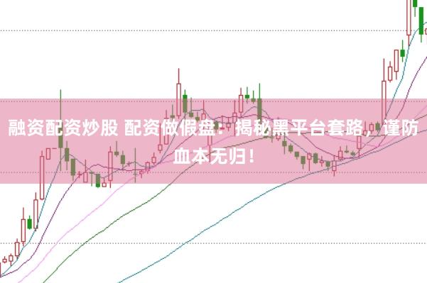 融资配资炒股 配资做假盘：揭秘黑平台套路，谨防血本无归！