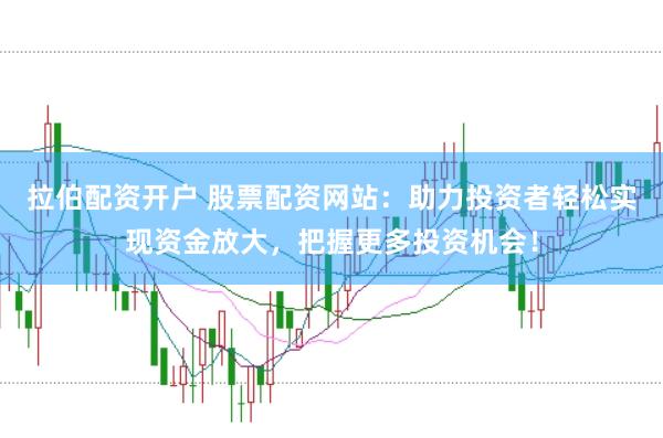 拉伯配资开户 股票配资网站：助力投资者轻松实现资金放大，把握更多投资机会！