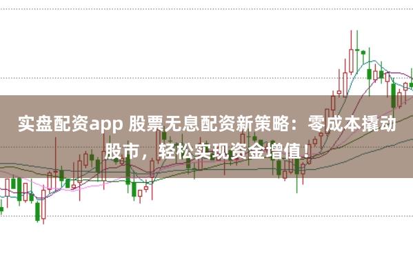 实盘配资app 股票无息配资新策略：零成本撬动股市，轻松实现资金增值！