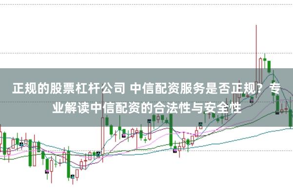 正规的股票杠杆公司 中信配资服务是否正规？专业解读中信配资的合法性与安全性