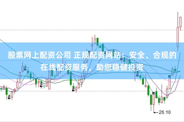 股票网上配资公司 正规配资网站：安全、合规的在线配资服务，助您稳健投资