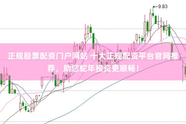 正规股票配资门户网站 十大正规配资平台官网推荐，助您蛇年投资更顺畅！