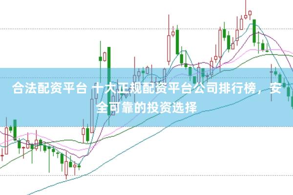 合法配资平台 十大正规配资平台公司排行榜，安全可靠的投资选择