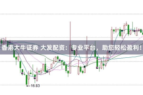 香港大牛证券 大发配资：专业平台，助您轻松盈利！
