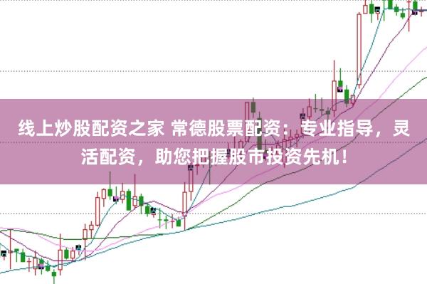 线上炒股配资之家 常德股票配资：专业指导，灵活配资，助您把握股市投资先机！