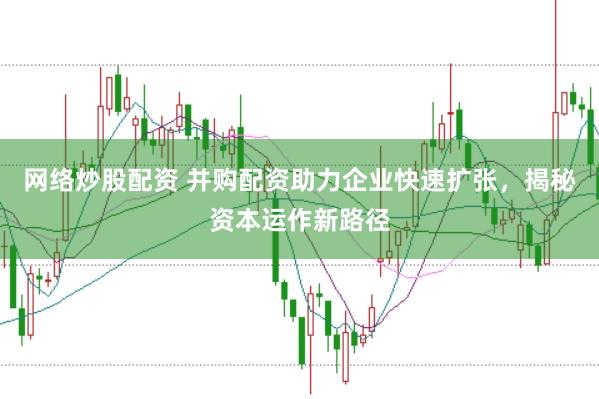 网络炒股配资 并购配资助力企业快速扩张，揭秘资本运作新路径