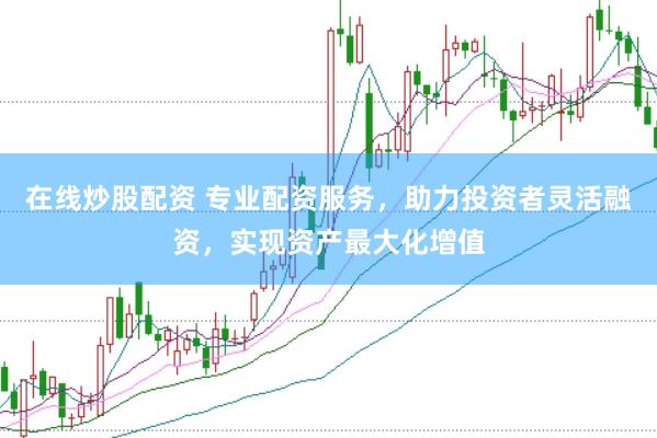 在线炒股配资 专业配资服务，助力投资者灵活融资，实现资产最大化增值