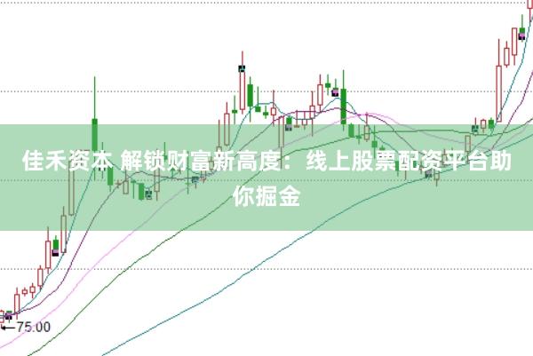 佳禾资本 解锁财富新高度：线上股票配资平台助你掘金