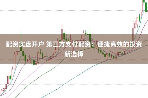 配资实盘开户 第三方支付配资：便捷高效的投资新选择