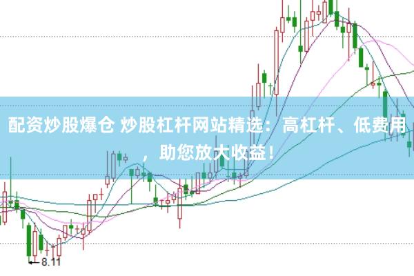 配资炒股爆仓 炒股杠杆网站精选：高杠杆、低费用，助您放大收益！