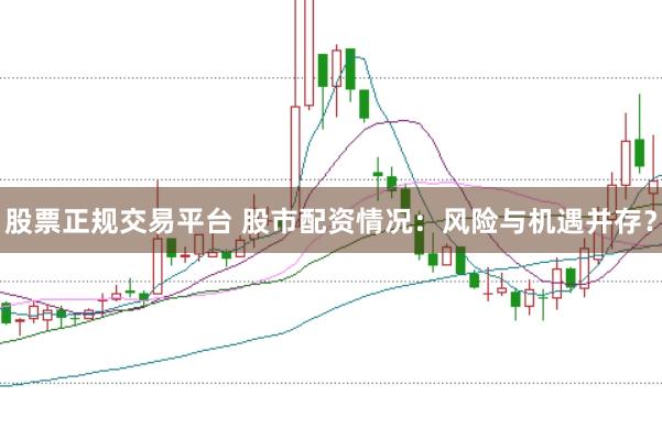 股票正规交易平台 股市配资情况：风险与机遇并存？