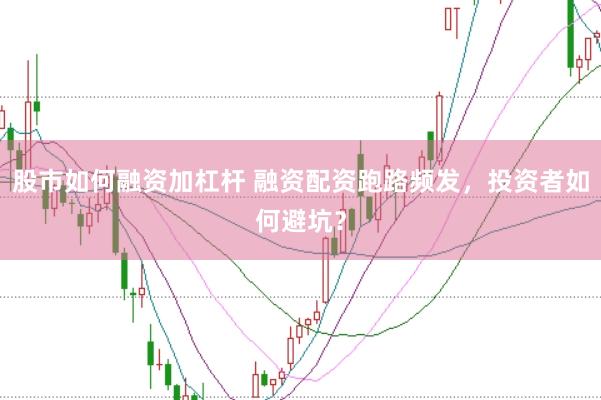 股市如何融资加杠杆 融资配资跑路频发，投资者如何避坑？