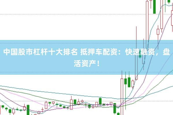中国股市杠杆十大排名 抵押车配资：快速融资，盘活资产！
