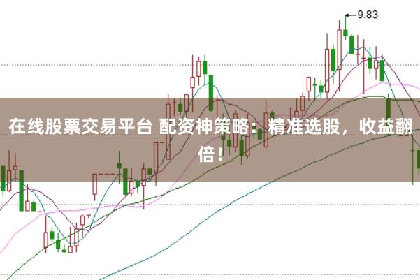 在线股票交易平台 配资神策略：精准选股，收益翻倍！