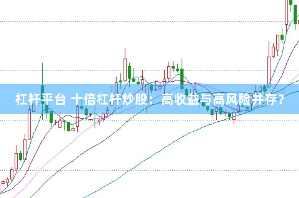 杠杆平台 十倍杠杆炒股：高收益与高风险并存？