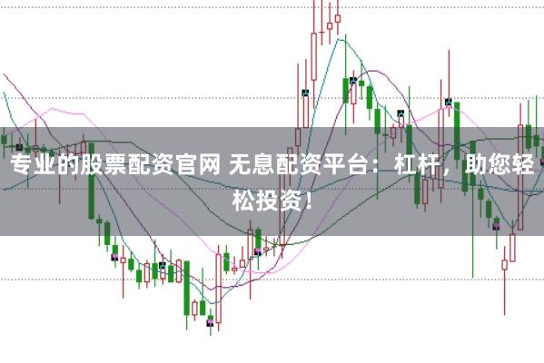 专业的股票配资官网 无息配资平台：杠杆，助您轻松投资！