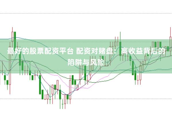 最好的股票配资平台 配资对赌盘：高收益背后的陷阱与风险