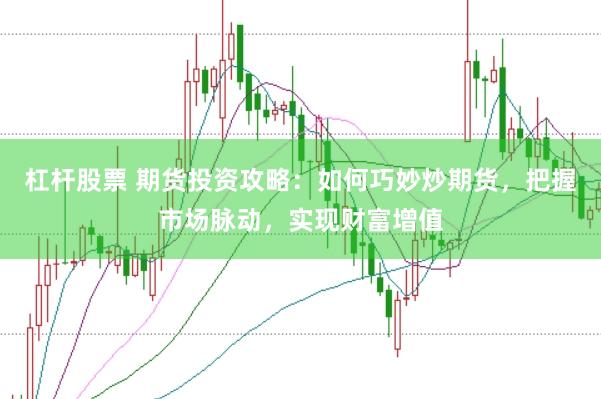 杠杆股票 期货投资攻略：如何巧妙炒期货，把握市场脉动，实现财富增值