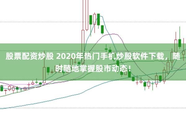 股票配资炒股 2020年热门手机炒股软件下载，随时随地掌握股市动态！