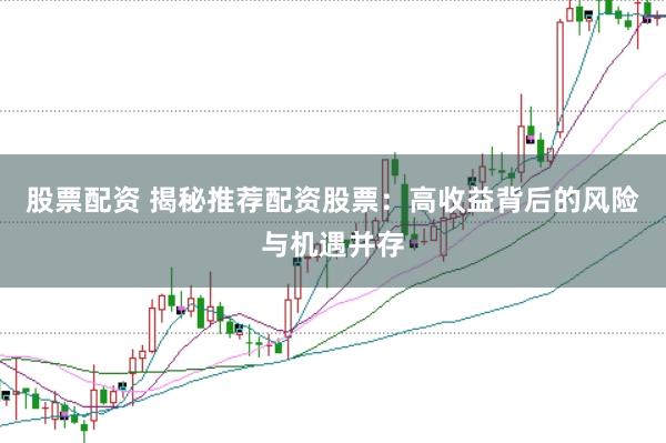 股票配资 揭秘推荐配资股票：高收益背后的风险与机遇并存