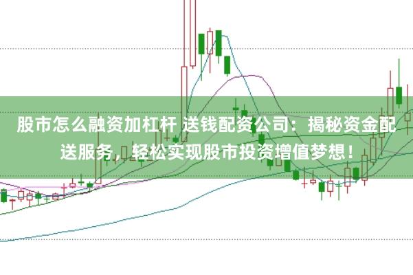 股市怎么融资加杠杆 送钱配资公司：揭秘资金配送服务，轻松实现股市投资增值梦想！