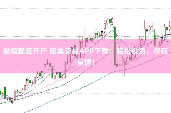 股指配资开户 股票交易APP下载：轻松投资，尽在掌握！