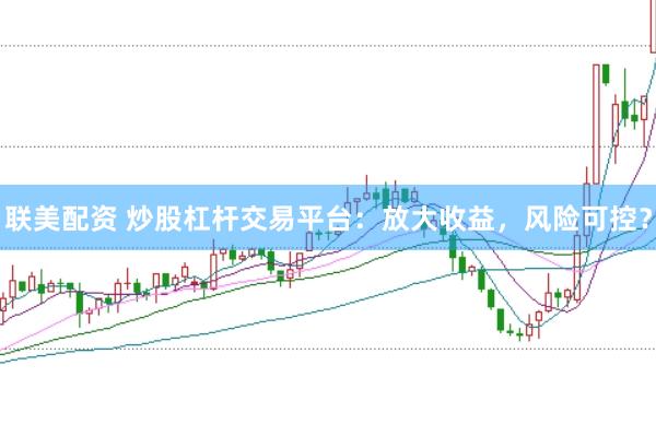 联美配资 炒股杠杆交易平台：放大收益，风险可控？